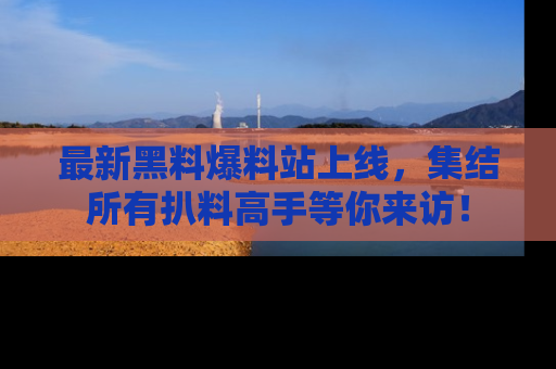 最新黑料爆料站上线，集结所有扒料高手等你来访！