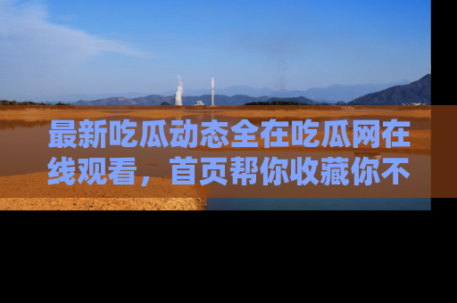 最新吃瓜动态全在吃瓜网在线观看，首页帮你收藏你不能错过的精彩！