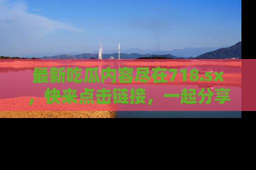 最新吃瓜内容尽在718.sx，快来点击链接，一起分享那些精彩瞬间！