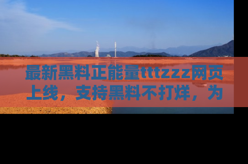 最新黑料正能量tttzzz网页上线，支持黑料不打烊，为你呈现丰富多彩的社会热议！
