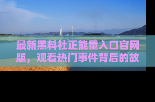 最新黑料社正能量入口官网版，观看热门事件背后的故事