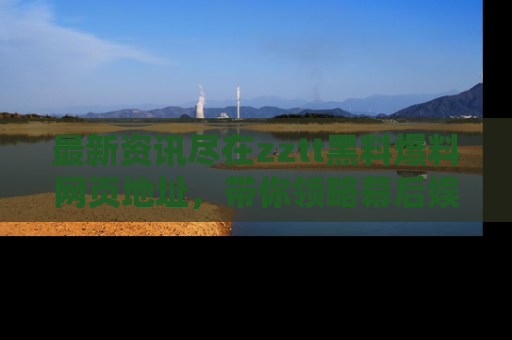 最新资讯尽在zztt黑料爆料网页地址,带你领略幕后娱乐圈的精彩瞬间!
